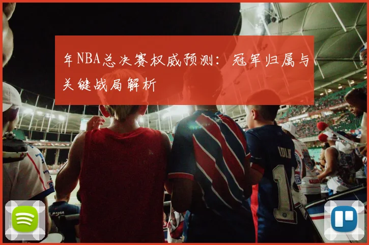 年NBA总决赛权威预测：冠军归属与关键战局解析