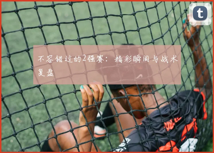 不容错过的2强赛：精彩瞬间与战术复盘