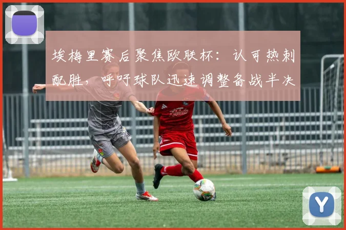 埃梅里赛后聚焦欧联杯：认可热刺配胜，呼吁球队迅速调整备战半决赛