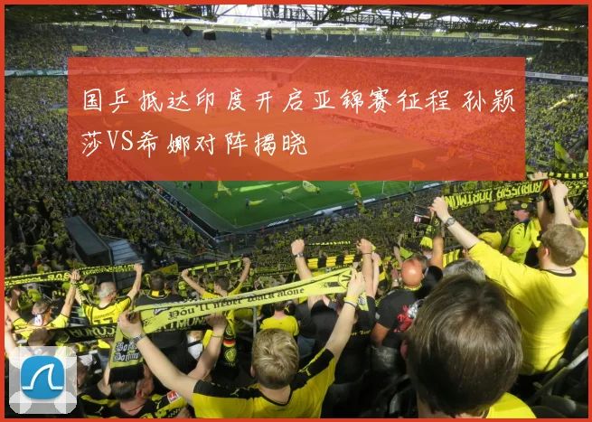 国乒抵达印度开启亚锦赛征程 孙颖莎VS希娜对阵揭晓