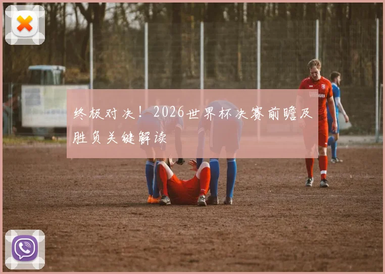 终极对决!2026世界杯决赛前瞻及胜负关键解读