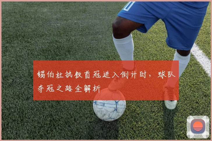 锡伯杜执教首冠进入倒计时,球队夺冠之路全解析