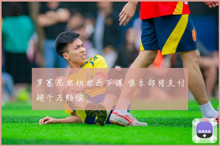 罗塞尼尔切尔西下课 俱乐部将支付超千万赔偿