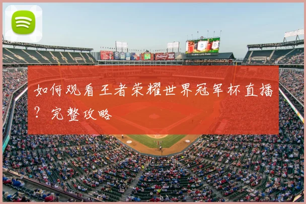 如何观看王者荣耀世界冠军杯直播？完整攻略