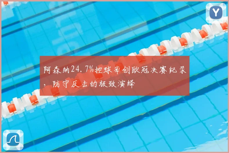 阿森纳24.7%控球率创欧冠决赛纪录,防守反击的极致演绎
