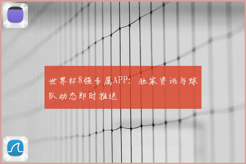 世界杯8强专属APP：独家资讯与球队动态即时推送