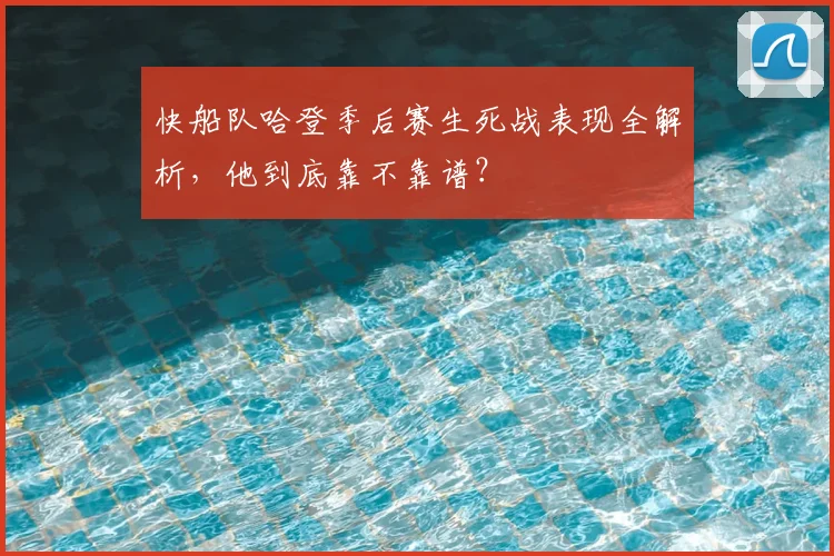 快船队哈登季后赛生死战表现全解析，他到底靠不靠谱？