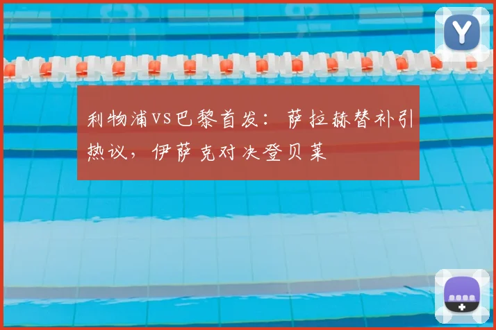 利物浦vs巴黎首发:萨拉赫替补引热议,伊萨克对决登贝莱