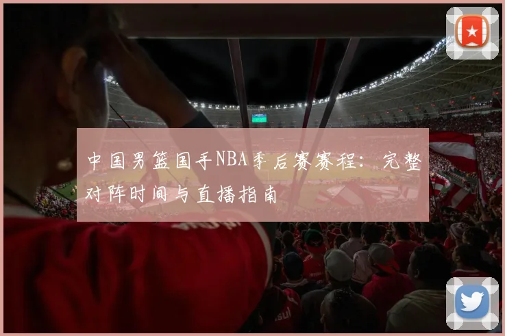 中国男篮国手NBA季后赛赛程：完整对阵时间与直播指南