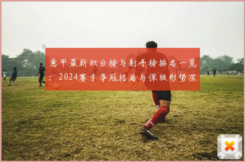 意甲最新积分榜与射手榜排名一览:2024赛季争冠格局与保级形势深度解读
