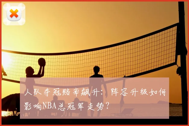 人队夺冠赔率飙升:阵容升级如何影响NBA总冠军走势?