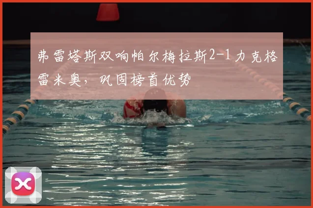 弗雷塔斯双响帕尔梅拉斯2-1力克格雷米奥,巩固榜首优势