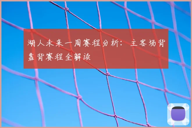湖人未来一周赛程分析：主客场背靠背赛程全解读