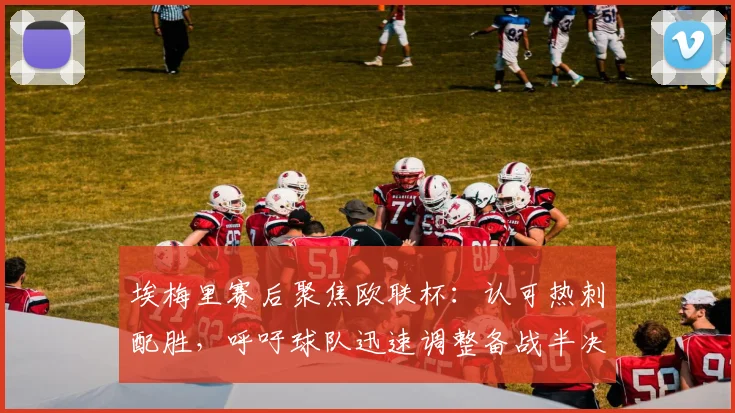埃梅里赛后聚焦欧联杯：认可热刺配胜，呼吁球队迅速调整备战半决赛