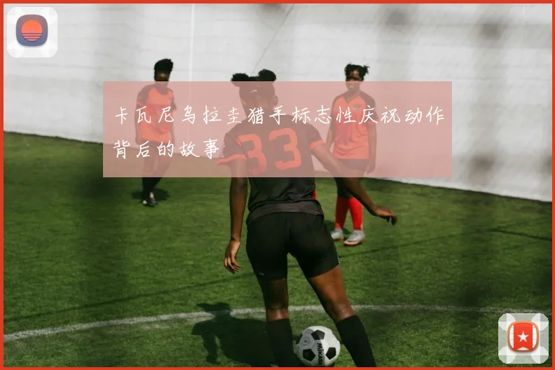 卡瓦尼乌拉圭猎手标志性庆祝动作背后的故事