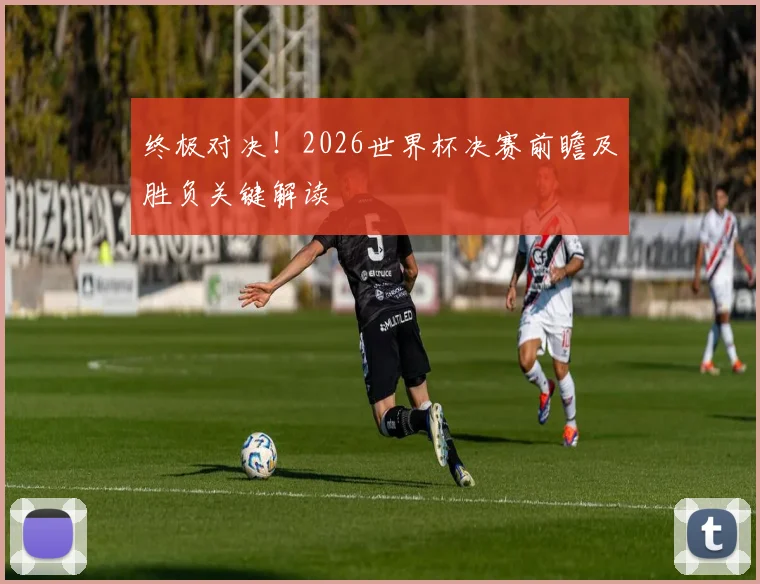 终极对决!2026世界杯决赛前瞻及胜负关键解读
