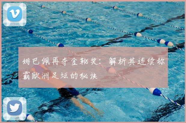 姆巴佩再夺金靴奖：解析其连续称霸欧洲足坛的秘诀