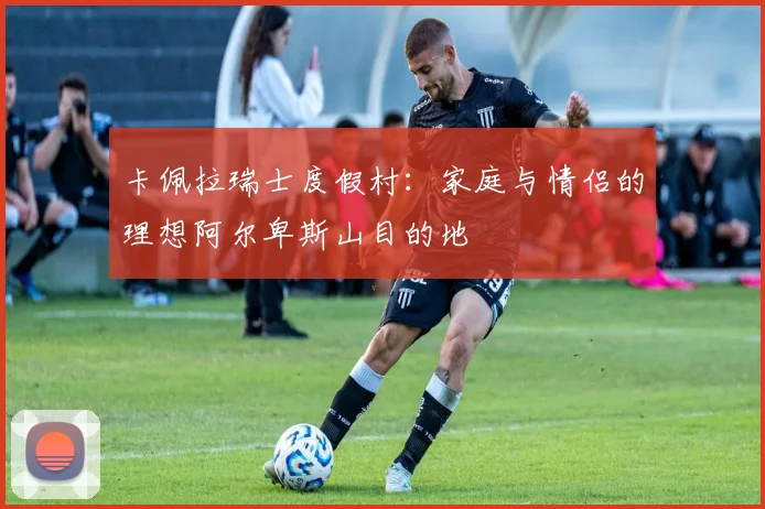 卡佩拉瑞士度假村：家庭与情侣的理想阿尔卑斯山目的地