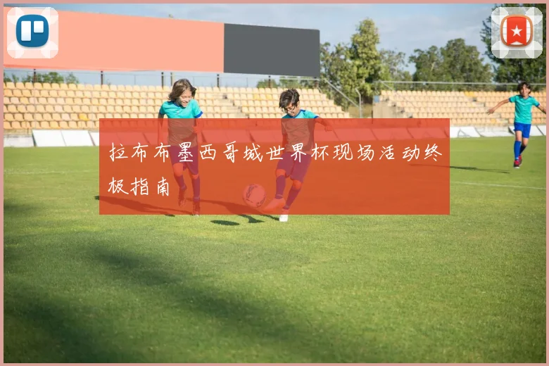 拉布布墨西哥城世界杯现场活动终极指南