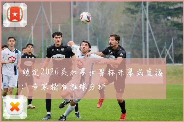 锁定2026美加墨世界杯开幕式直播：专家精准推球分析