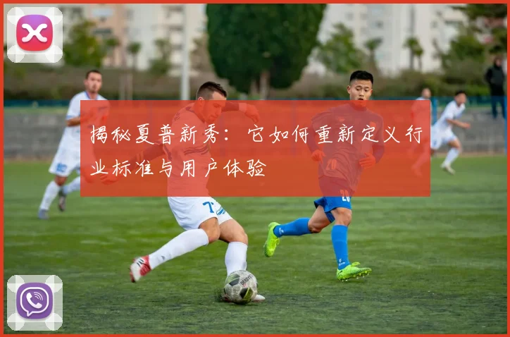 揭秘夏普新秀：它如何重新定义行业标准与用户体验