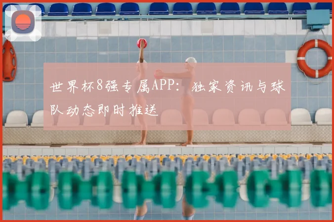 世界杯8强专属APP：独家资讯与球队动态即时推送