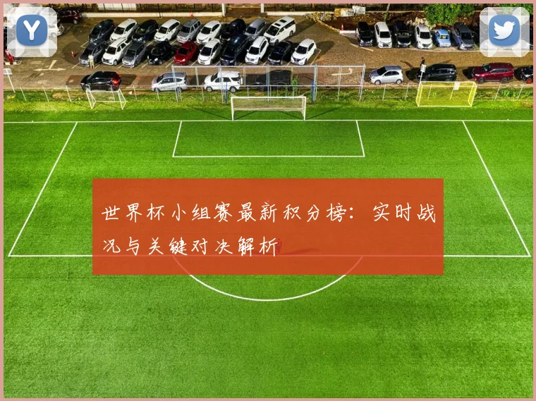 世界杯小组赛最新积分榜:实时战况与关键对决解析