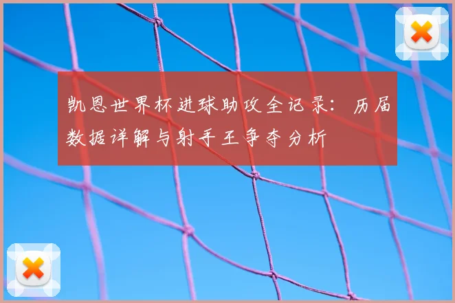 凯恩世界杯进球助攻全记录:历届数据详解与射手王争夺分析