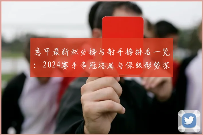 意甲最新积分榜与射手榜排名一览:2024赛季争冠格局与保级形势深度解读