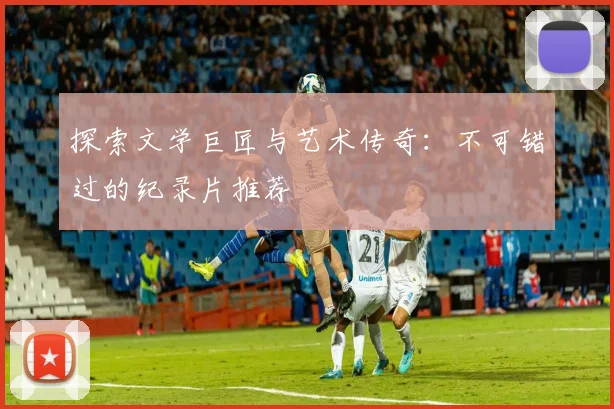 探索文学巨匠与艺术传奇：不可错过的纪录片推荐