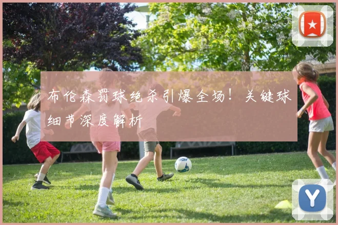 布伦森罚球绝杀引爆全场!关键球细节深度解析