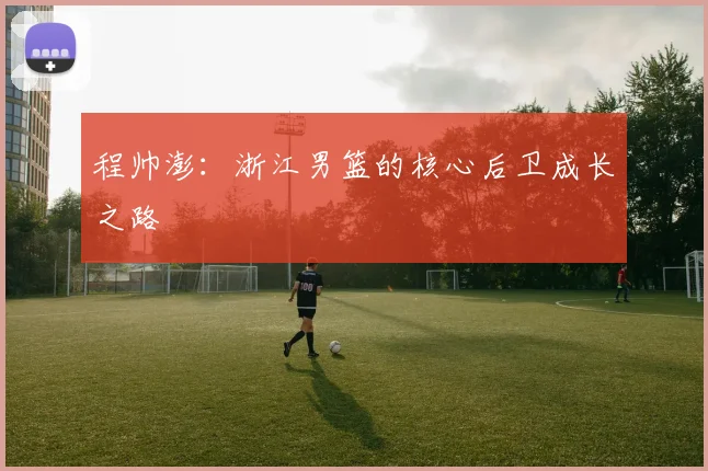 程帅澎：浙江男篮的核心后卫成长之路