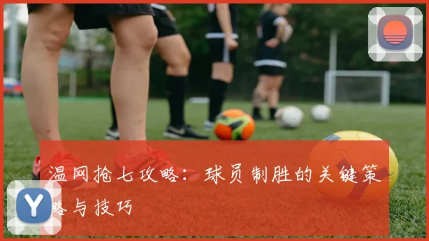 温网抢七攻略:球员制胜的关键策略与技巧