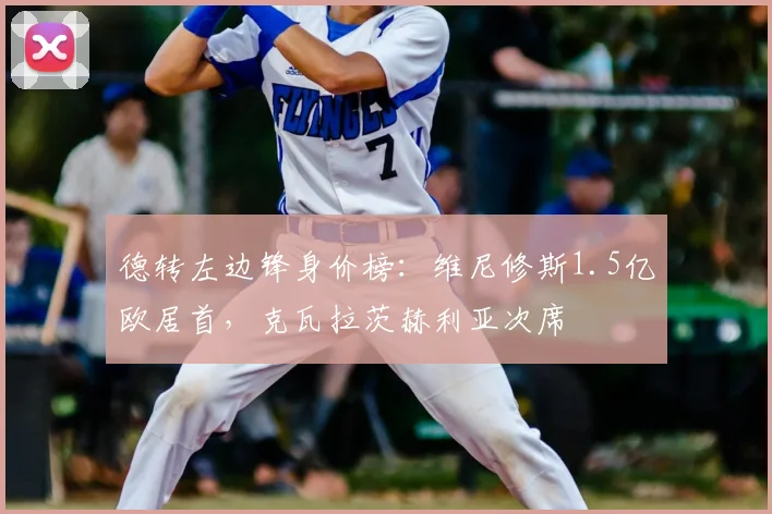 德转左边锋身价榜:维尼修斯1.5亿欧居首,克瓦拉茨赫利亚次席