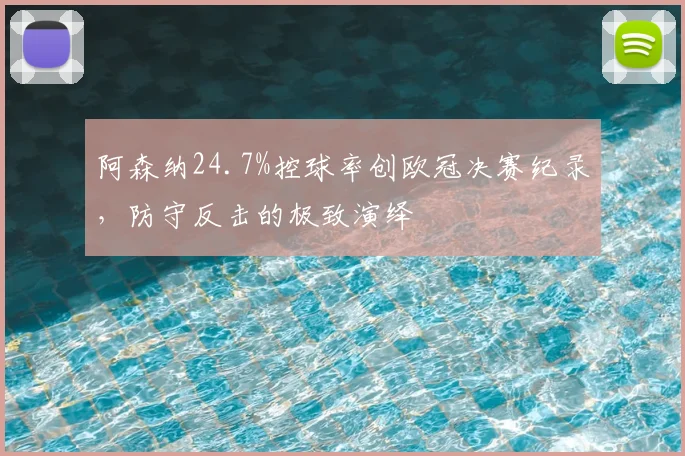 阿森纳24.7%控球率创欧冠决赛纪录,防守反击的极致演绎