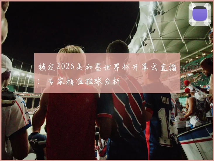 锁定2026美加墨世界杯开幕式直播：专家精准推球分析