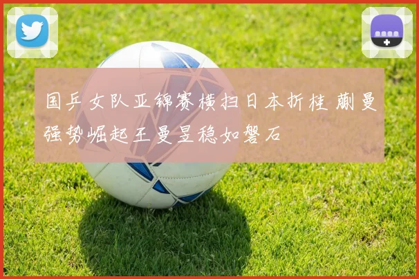 国乒女队亚锦赛横扫日本折桂 蒯曼强势崛起王曼昱稳如磐石