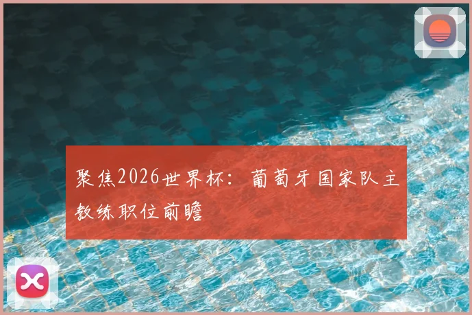 聚焦2026世界杯:葡萄牙国家队主教练职位前瞻